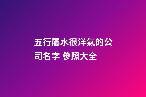 五行屬水很洋氣的公司名字 參照大全-第1張-公司起名-玄機派